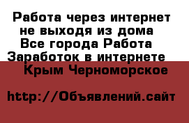 Работа через интернет не выходя из дома - Все города Работа » Заработок в интернете   . Крым,Черноморское